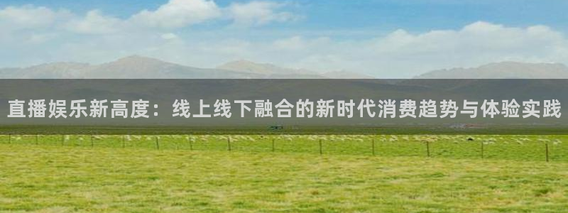 火凤体育直播：直播娱乐新高度：线上线下融合的新时代消费趋势与体验实践
