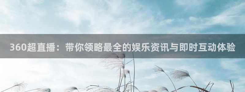 火凤直播体育足球：360超直播：带你领略最全的娱乐资讯与即时互动体验