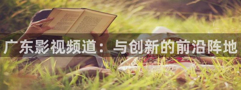 火凤体育：广东影视频道：与创新的前沿阵地